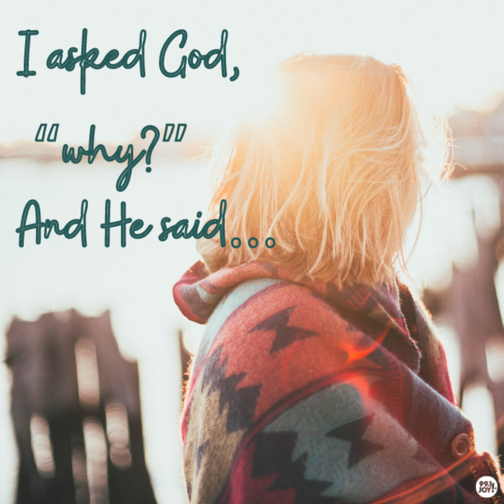 I Asked God, “Why?”  And He Said…