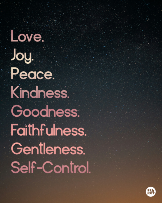 Love. Joy. Peace. Kindness. Goodness. Faithfulness. Gentleness. Self-Control.   