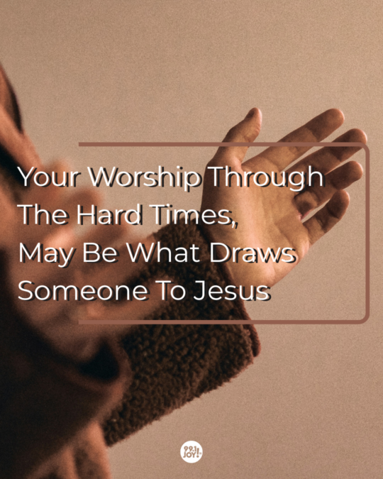 Your Worship Through The Hard Times, May Be What Draws Someone To Jesus