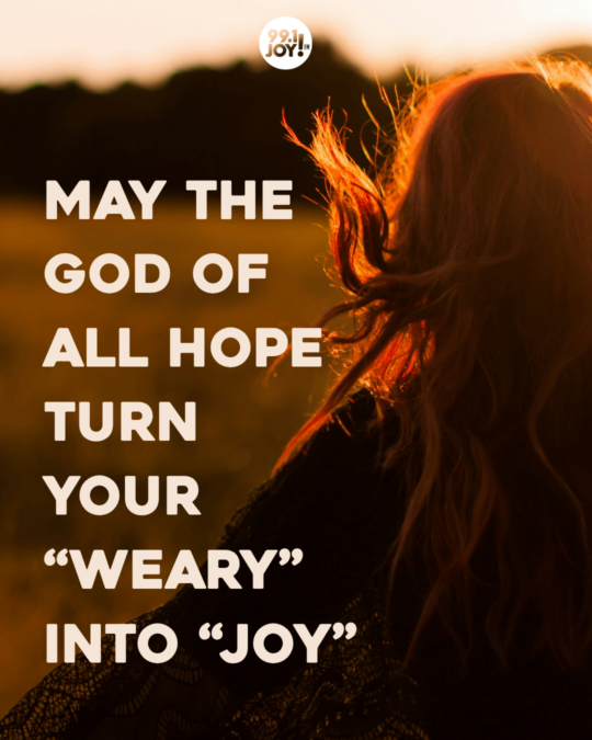 May The God Of All Hope Turn Your “Weary” Into “Joy” 