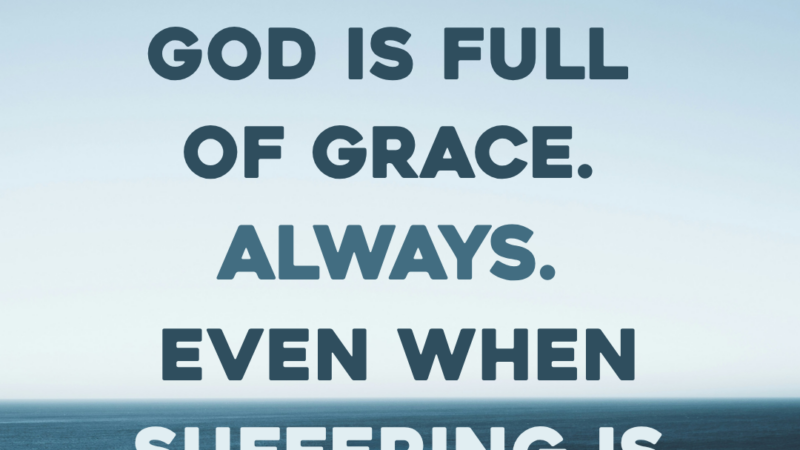 God Is Full Of Grace. Always. Even When Suffering Is Involved. The Cross Is Proof.