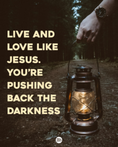Live And Love Like Jesus. You’re Pushing Back The Darkness