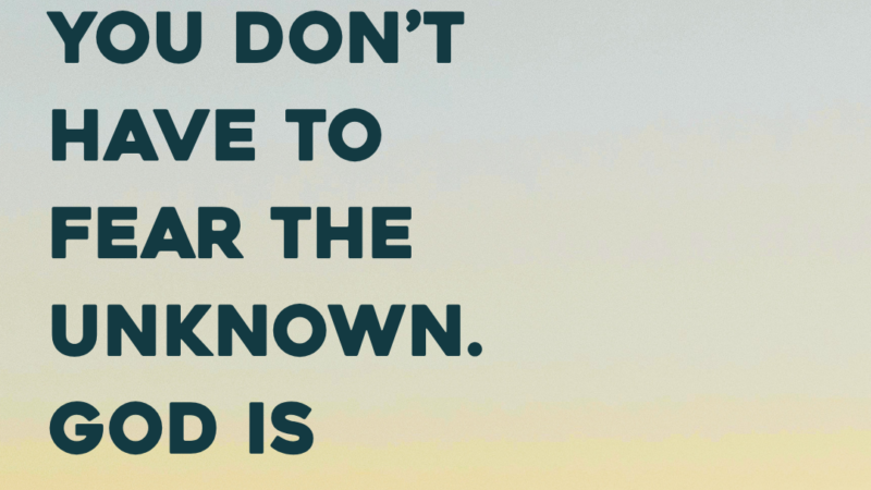 You Don’t Have To Fear The Unknown. God Is Already In It.