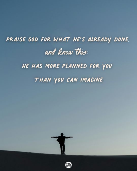 Praise God For What He’s Already Done. And Know This: He Has More Planned For You Than You Can Imagine