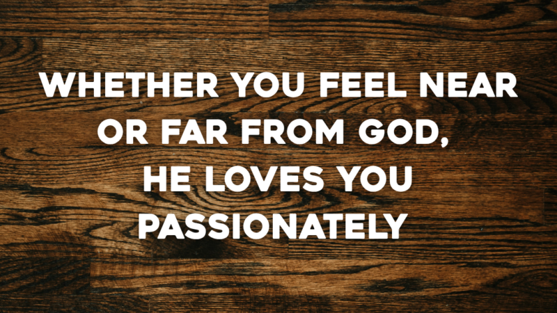Whether You Feel Near Or Far From God, He Loves You Passionately 