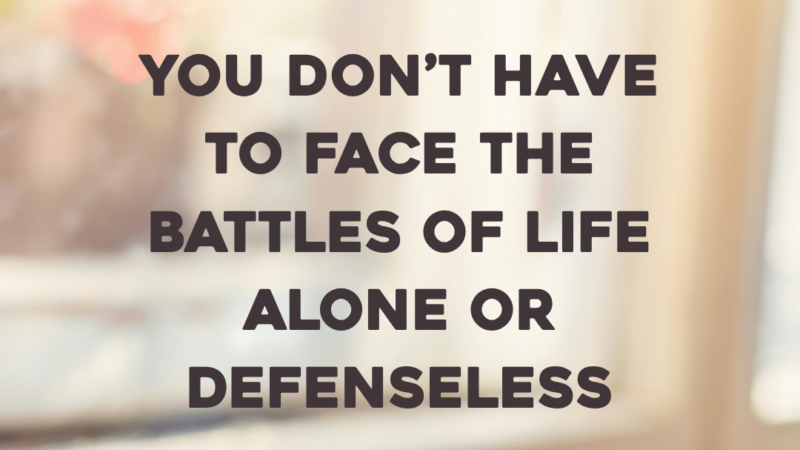 You Don’t Have To Face The Battles Of Life Alone Or Defenseless