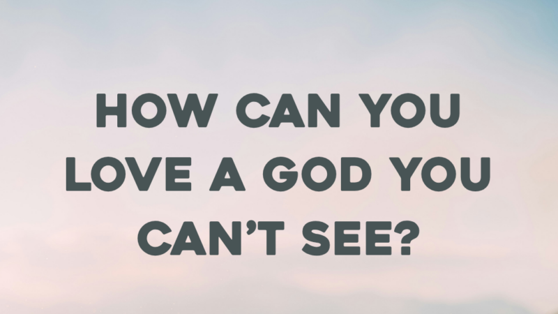 How Can You Love A God You Can’t See?