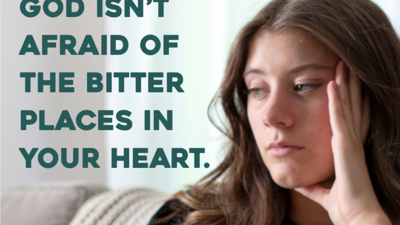 God Isn’t Afraid Of The Bitter Places In Your Heart. 