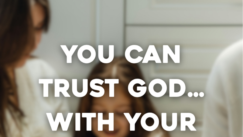 You Can Trust God…With Your Life And With Your Family