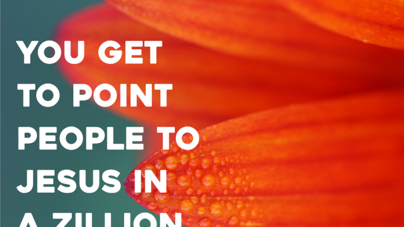 You Get To Point People To Jesus In A Zillion Little Ways Today. 