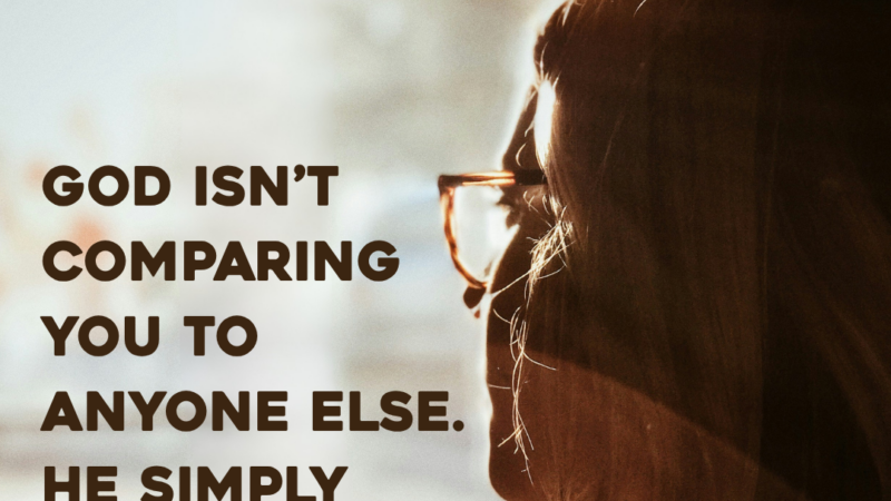 God Isn’t Comparing You To Anyone Else. He Simply Rejoices In Your Faithfulness