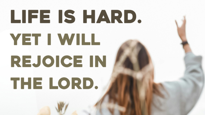 Life Is Hard. Yet I Will Rejoice In The Lord.