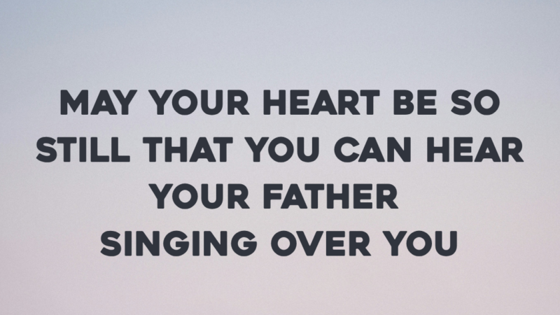 May Your Heart Be So Still That You Can Hear Your Father Singing Over You