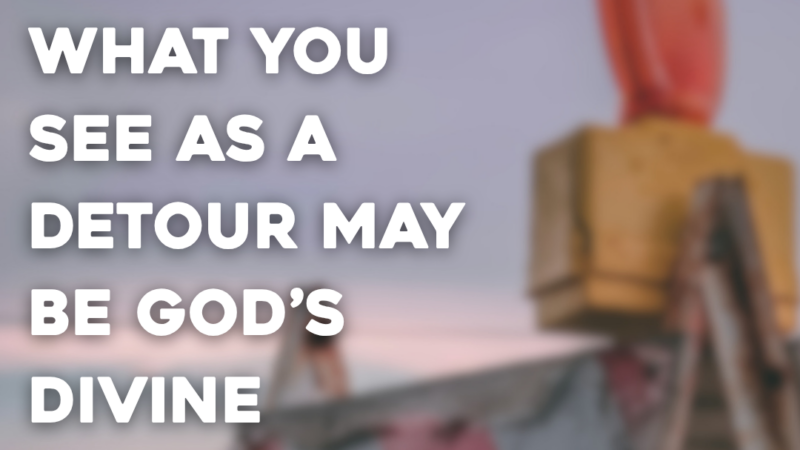 What You See As A Detour May Be God’s Divine Working In Your Life