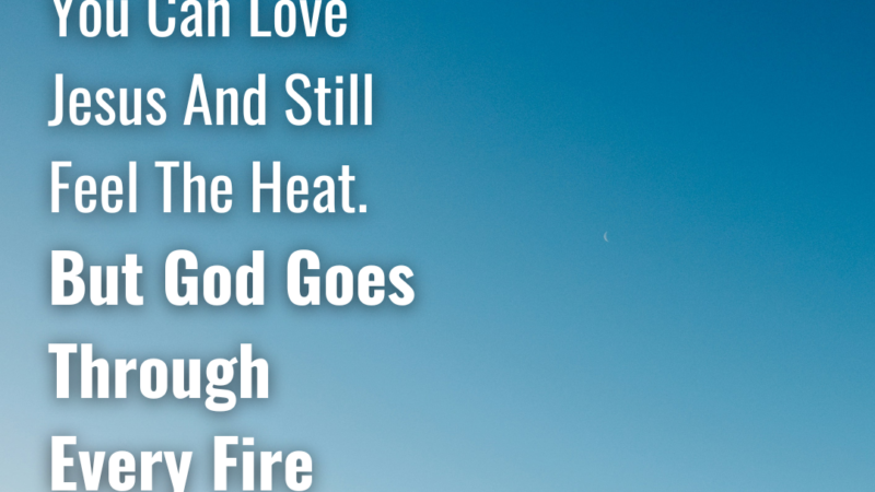You Can Love Jesus And Still Feel The Heat. But God Goes Through Every Fire With You.