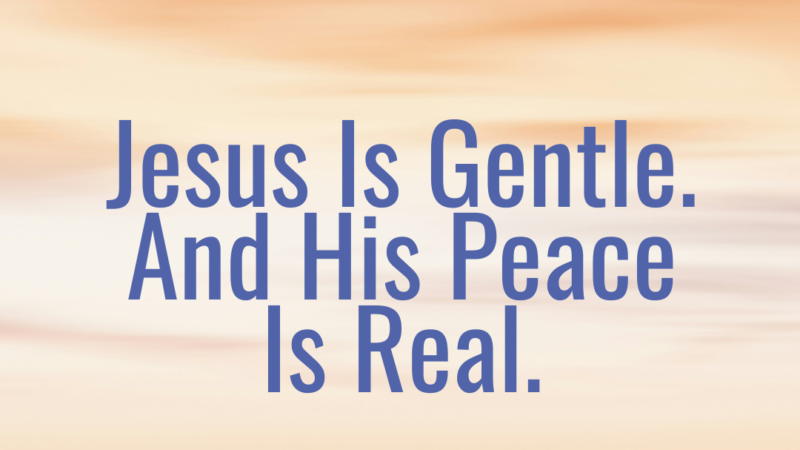 Jesus Is Gentle. And His Peace Is Real. 