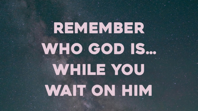 Remember Who God Is…While You Wait On Him