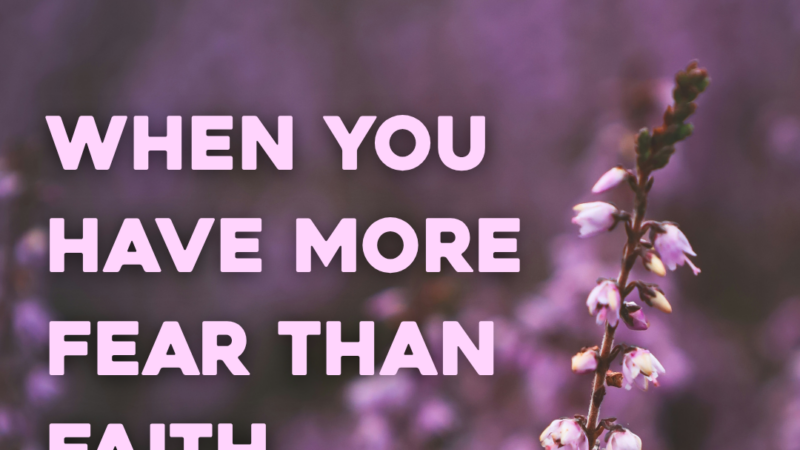 When You Have More Fear Than Faith….He Is Still Faithful