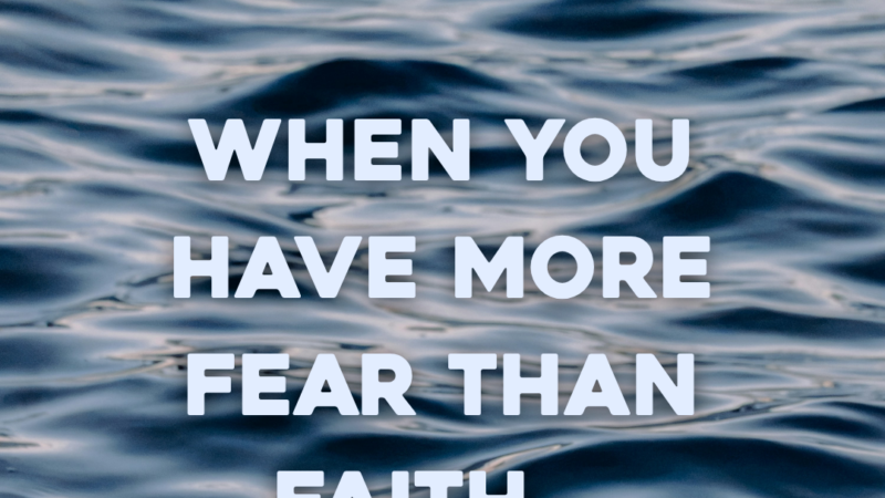 When You Have More Fear Than Faith….He Is Still Faithful