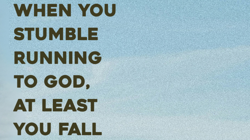 When You Stumble Running To God, At Least You Fall Forward