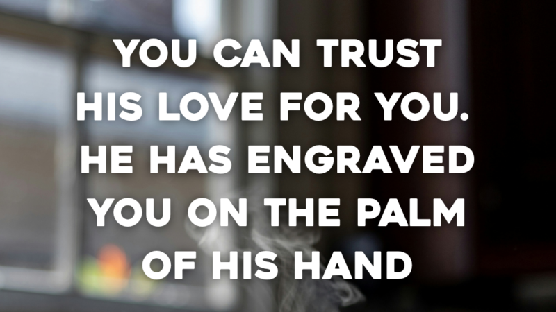 You Can Trust His Love For You. He Has Engraved You On The Palm Of His Hand