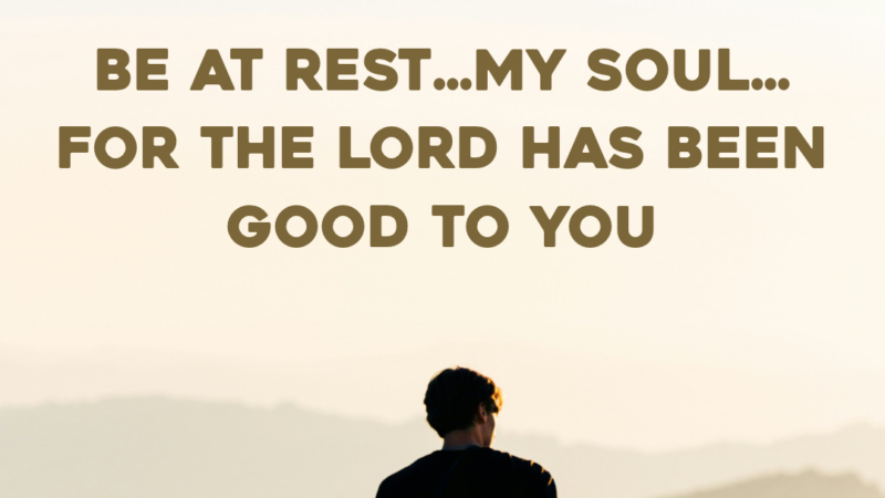 Be At Rest…My Soul…For The Lord Has Been Good To You
