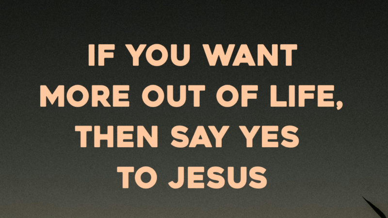 If You Want More Out Of Life, Then Say Yes To Jesus