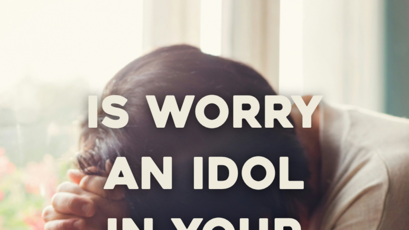 Is Worry An Idol In Your Life?