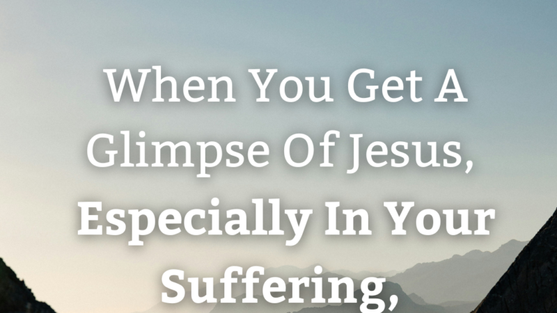 When You Get A Glimpse Of Jesus, Especially In Your Suffering, It Changes Your Relationship With Him