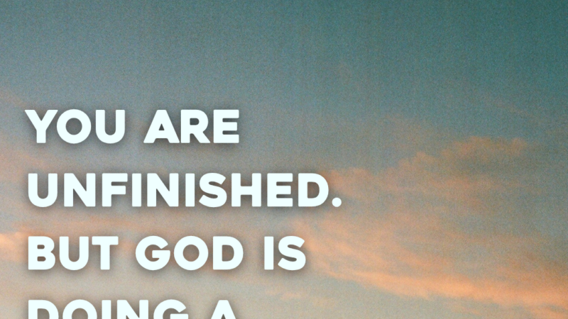 You Are Unfinished. But God Is Doing A Good Work In You
